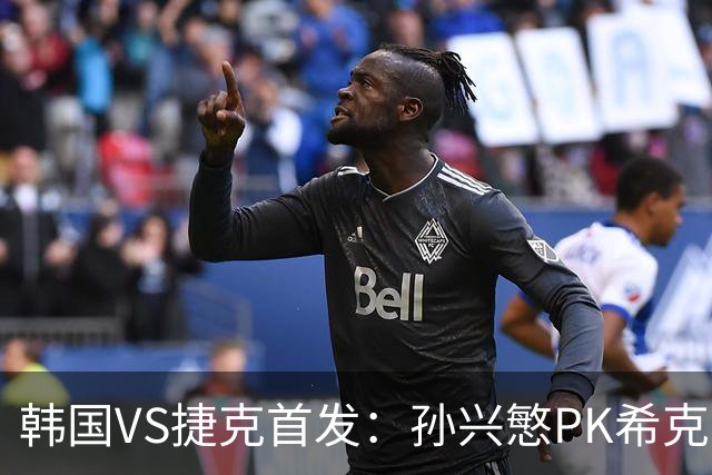 韩国VS捷克首发：孙兴慜PK希克 李刚仁绍切克登场